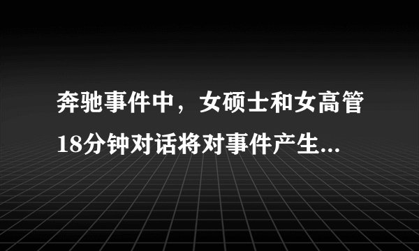 奔驰事件中，女硕士和女高管18分钟对话将对事件产生什么样的影响？