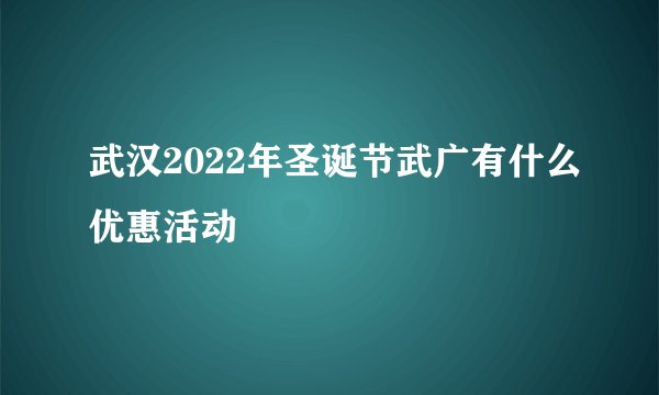 武汉2022年圣诞节武广有什么优惠活动