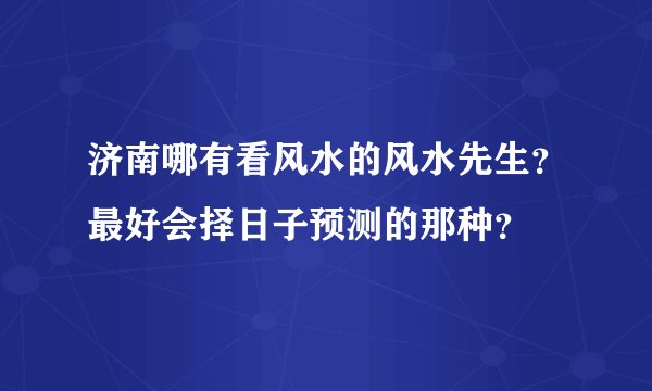 济南哪有看风水的风水先生？最好会择日子预测的那种？