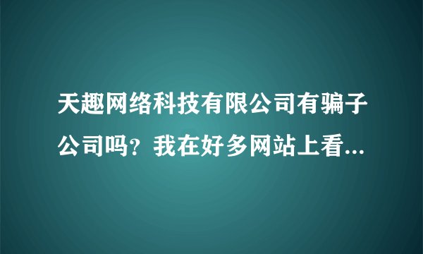 天趣网络科技有限公司有骗子公司吗？我在好多网站上看到他们诈骗钱财的事迹。。