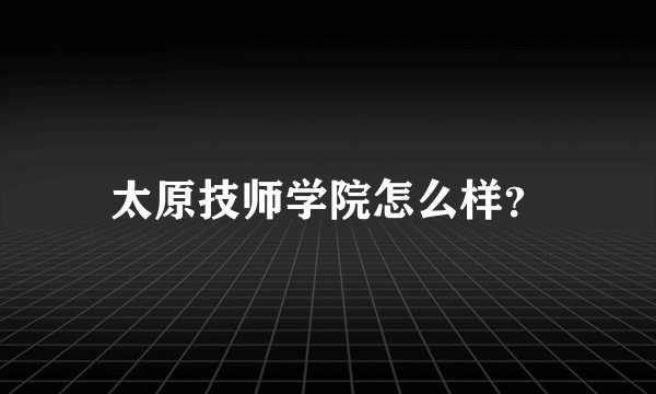 太原技师学院怎么样？