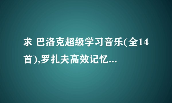 求 巴洛克超级学习音乐(全14首),罗扎夫高效记忆音乐(10首)阿尔法记忆音乐(8首) 有资源的请发一下 谢谢！