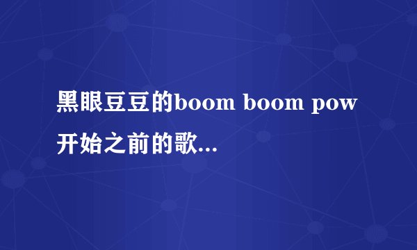 黑眼豆豆的boom boom pow 开始之前的歌词 翻译一下。。