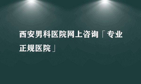 西安男科医院网上咨询「专业正规医院」