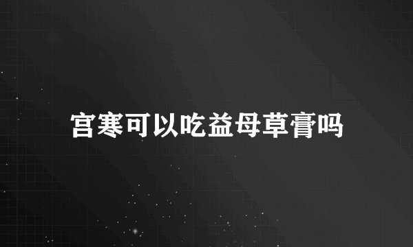 宫寒可以吃益母草膏吗