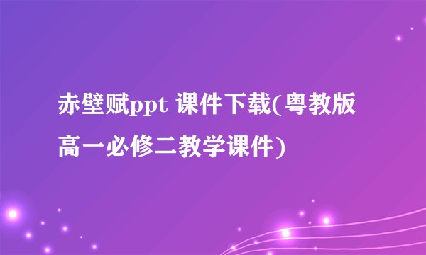 赤壁赋ppt 课件下载(粤教版高一必修二教学课件)