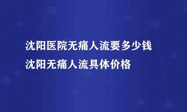 沈阳医院无痛人流要多少钱 沈阳无痛人流具体价格