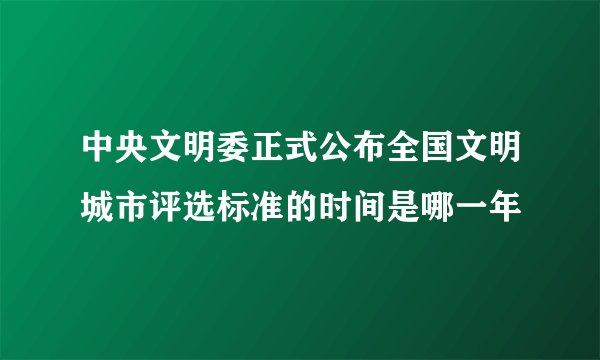 中央文明委正式公布全国文明城市评选标准的时间是哪一年