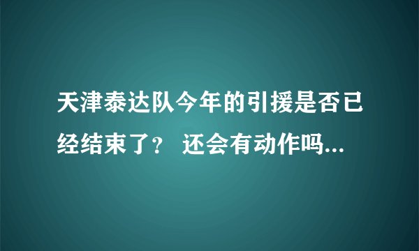 天津泰达队今年的引援是否已经结束了？ 还会有动作吗？ 今年的主场还是在开发区的泰达体育场吗？
