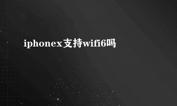 iphonex支持wifi6吗