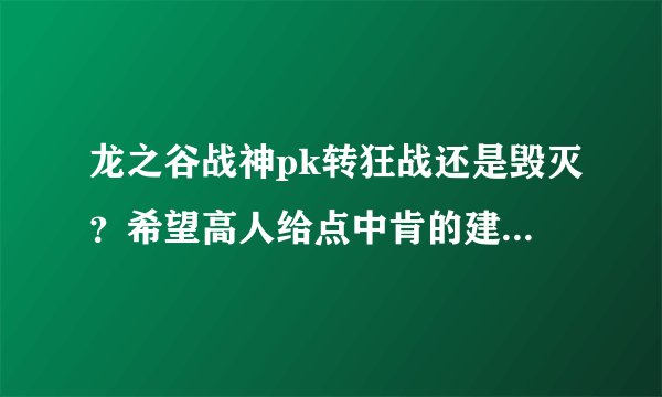 龙之谷战神pk转狂战还是毁灭？希望高人给点中肯的建议不要一味的夸其中某个