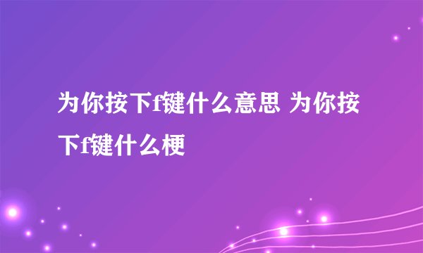 为你按下f键什么意思 为你按下f键什么梗