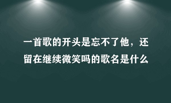 一首歌的开头是忘不了他，还留在继续微笑吗的歌名是什么