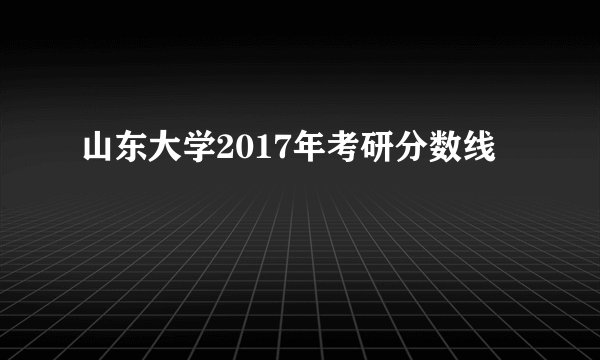 山东大学2017年考研分数线