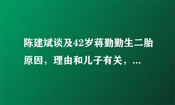 陈建斌谈及42岁蒋勤勤生二胎原因，理由和儿子有关，网友直呼心疼