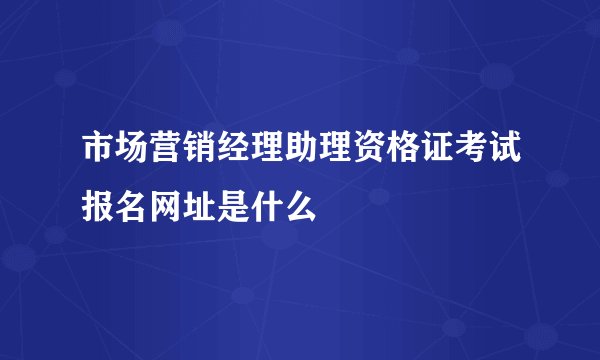 市场营销经理助理资格证考试报名网址是什么