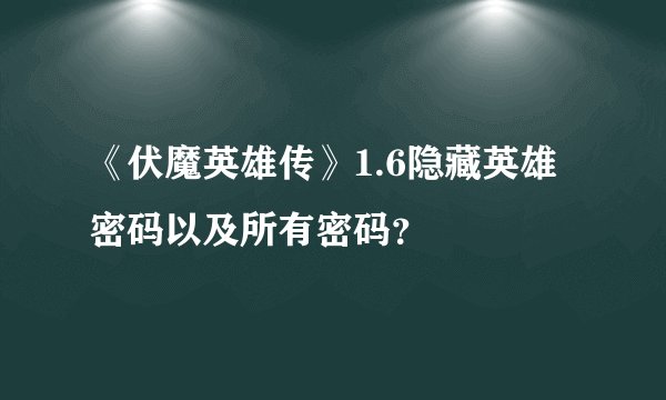 《伏魔英雄传》1.6隐藏英雄密码以及所有密码？