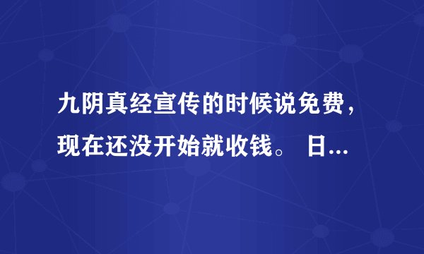 九阴真经宣传的时候说免费，现在还没开始就收钱。 日他们的，大家别相信！ 不要去玩啊！