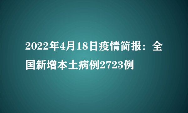 2022年4月18日疫情简报：全国新增本土病例2723例
