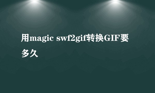 用magic swf2gif转换GIF要多久
