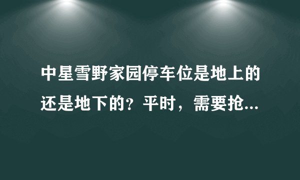中星雪野家园停车位是地上的还是地下的？平时，需要抢车位吗？租车位多少钱？