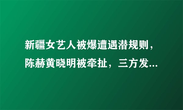 新疆女艺人被爆遭遇潜规则，陈赫黄晓明被牵扯，三方发出声明！