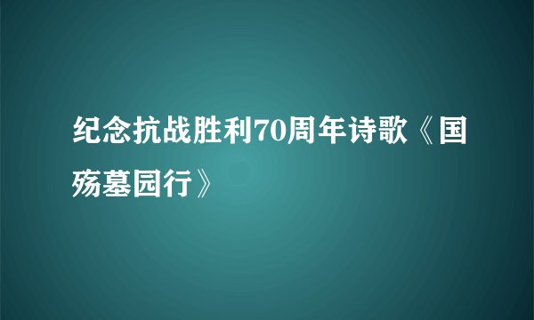 纪念抗战胜利70周年诗歌《国殇墓园行》