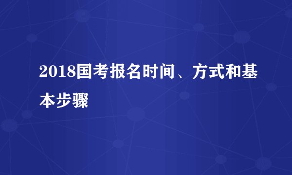2018国考报名时间、方式和基本步骤