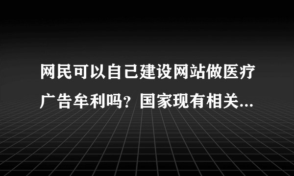 网民可以自己建设网站做医疗广告牟利吗？国家现有相关法规对此禁止吗？
