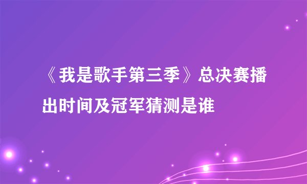 《我是歌手第三季》总决赛播出时间及冠军猜测是谁