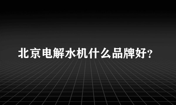 北京电解水机什么品牌好？