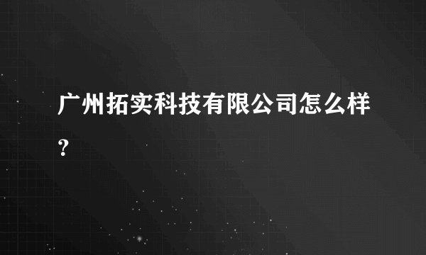 广州拓实科技有限公司怎么样？
