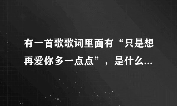 有一首歌歌词里面有“只是想再爱你多一点点”，是什么歌？全文歌词是啥？