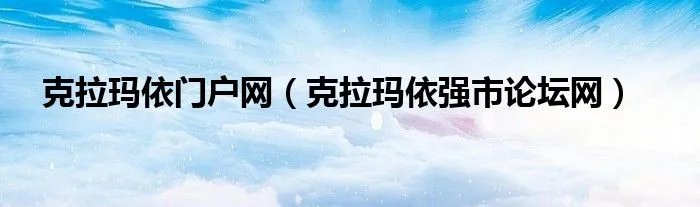克拉玛依门户网（克拉玛依强市论坛网）
