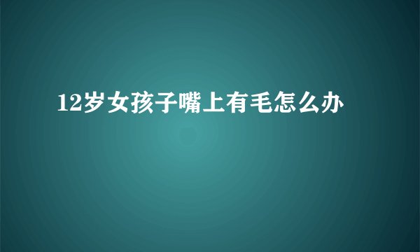 12岁女孩子嘴上有毛怎么办