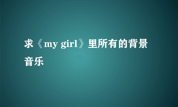 求《my girl》里所有的背景音乐