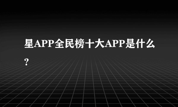 星APP全民榜十大APP是什么？