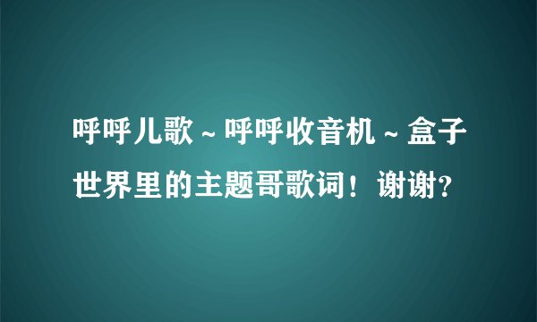呼呼儿歌～呼呼收音机～盒子世界里的主题哥歌词！谢谢？