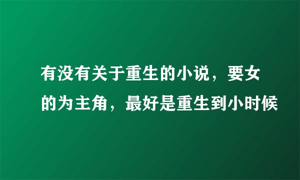 有没有关于重生的小说，要女的为主角，最好是重生到小时候