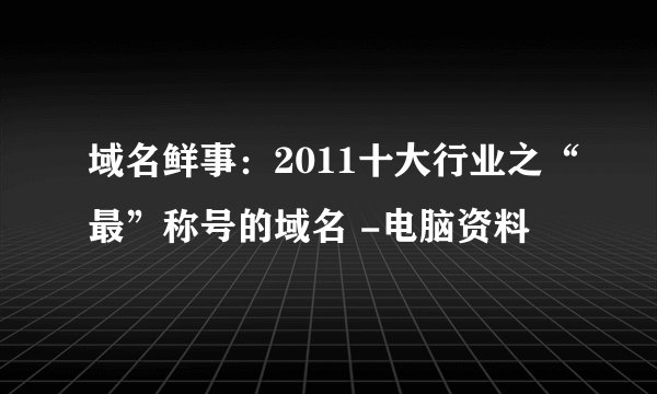 域名鲜事：2011十大行业之“最”称号的域名 -电脑资料