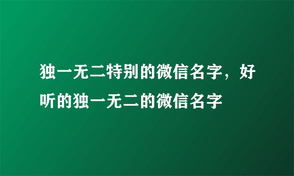 独一无二特别的微信名字,好听的独一无二的微信名字