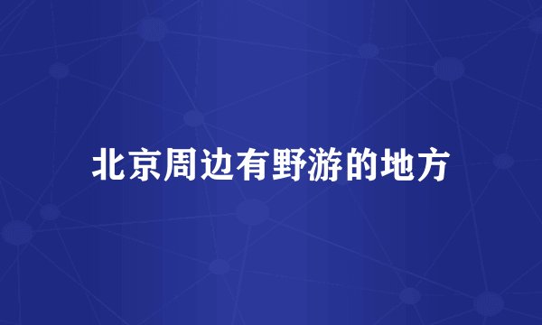 北京周边有野游的地方