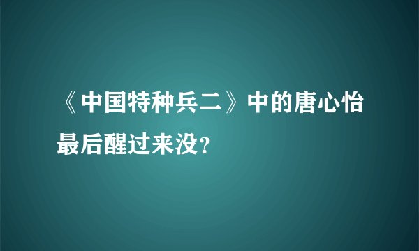 《中国特种兵二》中的唐心怡最后醒过来没？