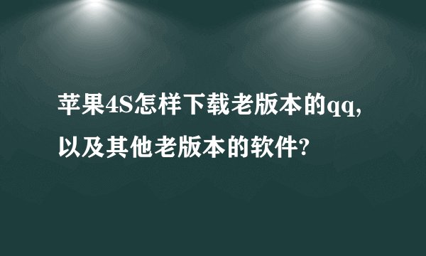 苹果4S怎样下载老版本的qq,以及其他老版本的软件?