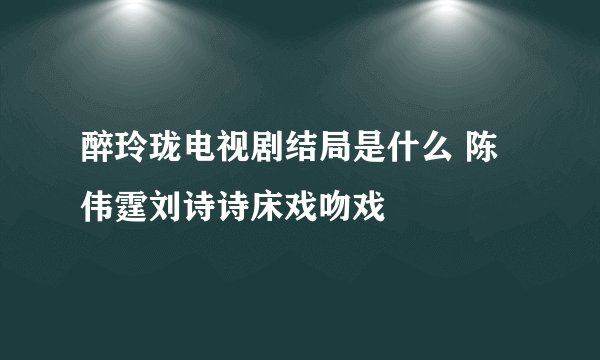 醉玲珑电视剧结局是什么 陈伟霆刘诗诗床戏吻戏