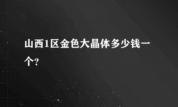 山西1区金色大晶体多少钱一个？