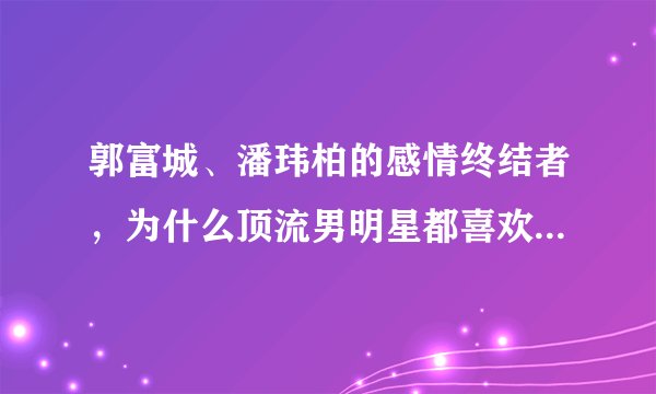 郭富城、潘玮柏的感情终结者，为什么顶流男明星都喜欢网红呢？