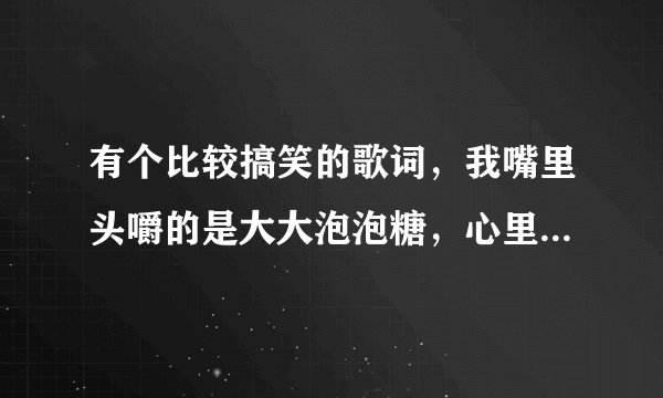 有个比较搞笑的歌词，我嘴里头嚼的是大大泡泡糖，心里面想的是日本花姑娘，完整歌词？