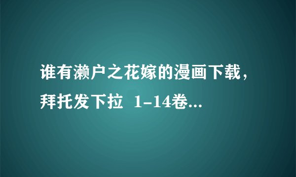 谁有濑户之花嫁的漫画下载，拜托发下拉  1-14卷哈 不要电驴的