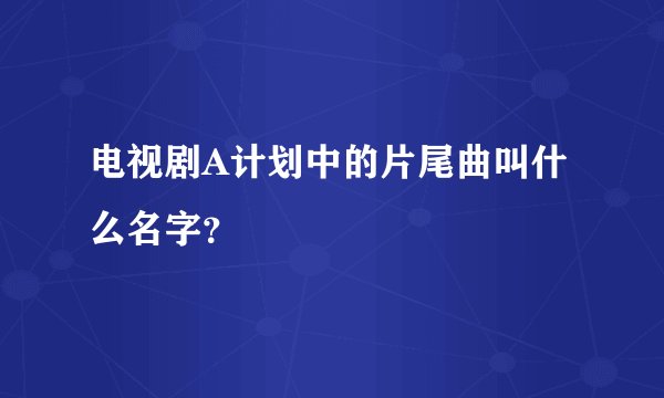 电视剧A计划中的片尾曲叫什么名字？